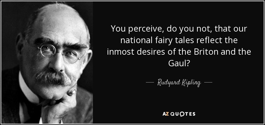 You perceive, do you not, that our national fairy tales reflect the inmost desires of the Briton and the Gaul? - Rudyard Kipling