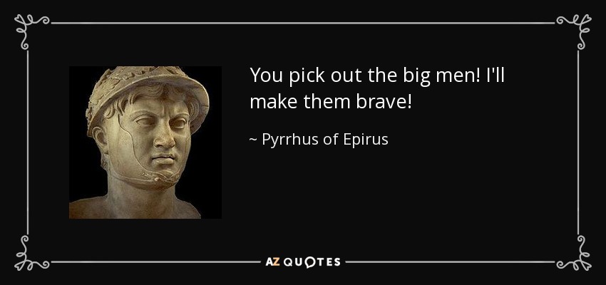 You pick out the big men! I'll make them brave! - Pyrrhus of Epirus