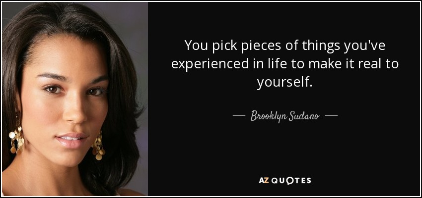 You pick pieces of things you've experienced in life to make it real to yourself. - Brooklyn Sudano