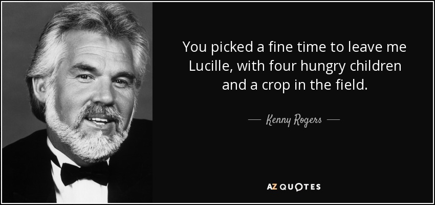 You picked a fine time to leave me Lucille, with four hungry children and a crop in the field. - Kenny Rogers