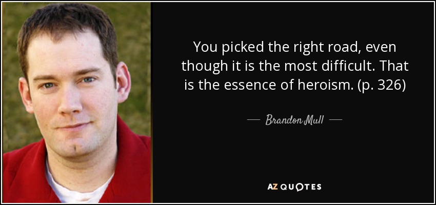 You picked the right road, even though it is the most difficult. That is the essence of heroism. (p. 326) - Brandon Mull