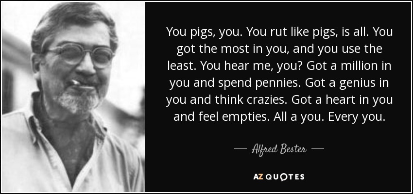 You pigs, you. You rut like pigs, is all. You got the most in you, and you use the least. You hear me, you? Got a million in you and spend pennies. Got a genius in you and think crazies. Got a heart in you and feel empties. All a you. Every you. - Alfred Bester