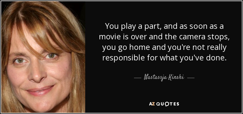 You play a part, and as soon as a movie is over and the camera stops, you go home and you're not really responsible for what you've done. - Nastassja Kinski