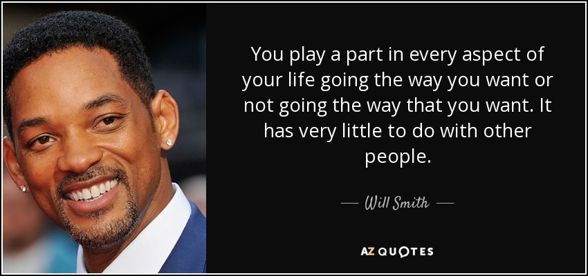 You play a part in every aspect of your life going the way you want or not going the way that you want. It has very little to do with other people. - Will Smith