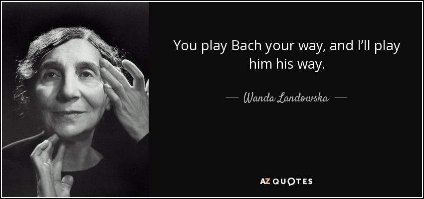 You play Bach your way, and I’ll play him his way. - Wanda Landowska