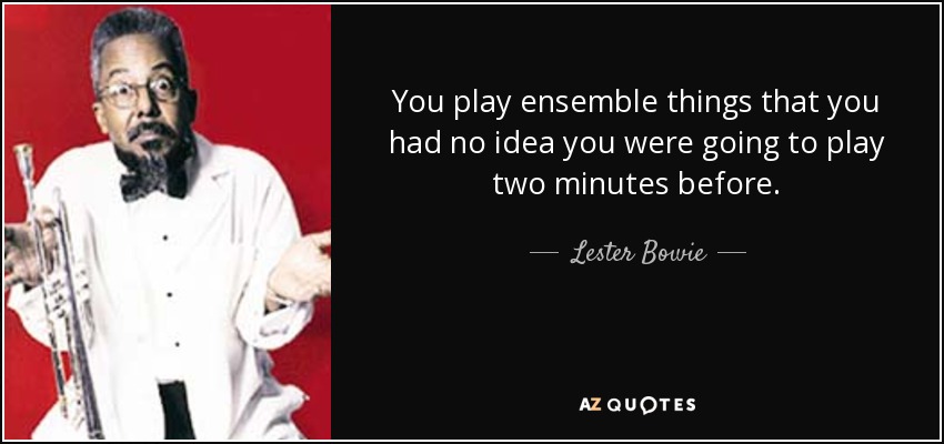 You play ensemble things that you had no idea you were going to play two minutes before. - Lester Bowie
