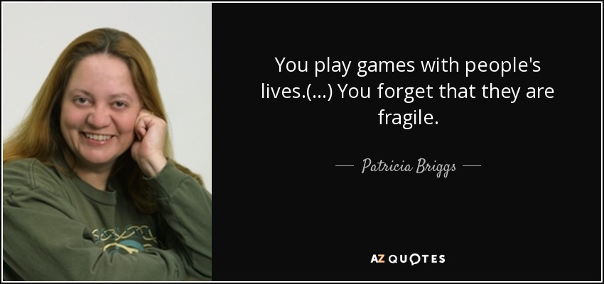 You play games with people's lives.(...) You forget that they are fragile. - Patricia Briggs
