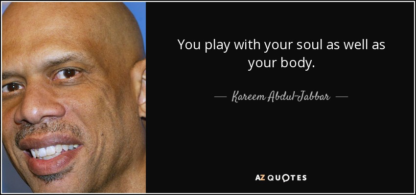 You play with your soul as well as your body. - Kareem Abdul-Jabbar
