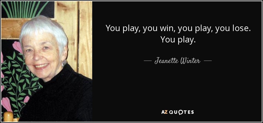 You play, you win, you play, you lose. You play. - Jeanette Winter