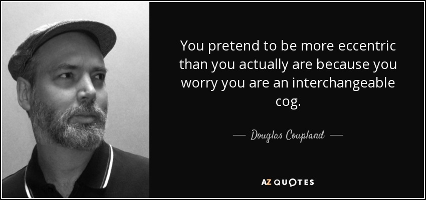 You pretend to be more eccentric than you actually are because you worry you are an interchangeable cog. - Douglas Coupland