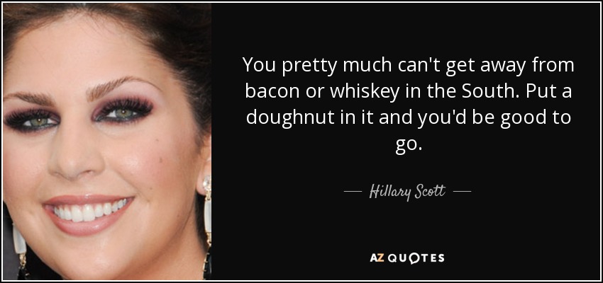 You pretty much can't get away from bacon or whiskey in the South. Put a doughnut in it and you'd be good to go. - Hillary Scott