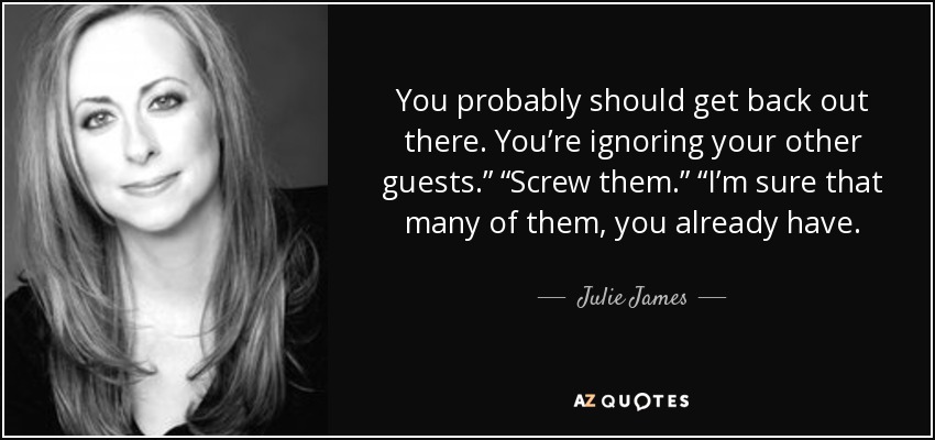 You probably should get back out there. You’re ignoring your other guests.” “Screw them.” “I’m sure that many of them, you already have. - Julie James