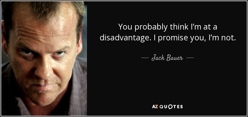 You probably think I’m at a disadvantage. I promise you, I’m not. - Jack Bauer