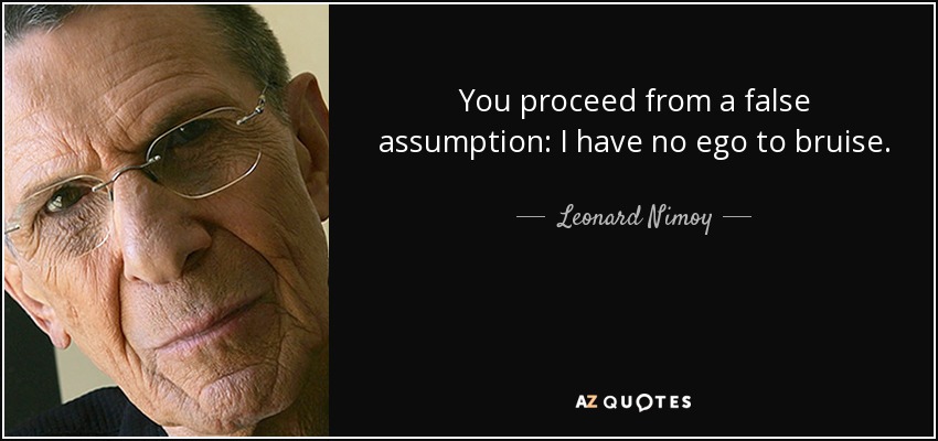 You proceed from a false assumption: I have no ego to bruise. - Leonard Nimoy