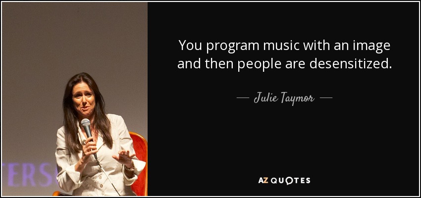 You program music with an image and then people are desensitized. - Julie Taymor