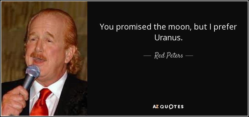 You promised the moon, but I prefer Uranus. - Red Peters