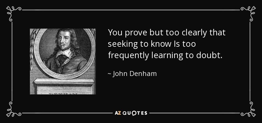 You prove but too clearly that seeking to know Is too frequently learning to doubt. - John Denham