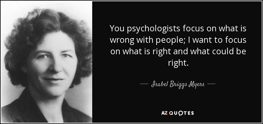 You psychologists focus on what is wrong with people; I want to focus on what is right and what could be right. - Isabel Briggs Myers