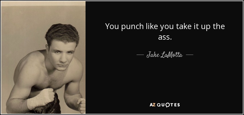 You punch like you take it up the ass. - Jake LaMotta