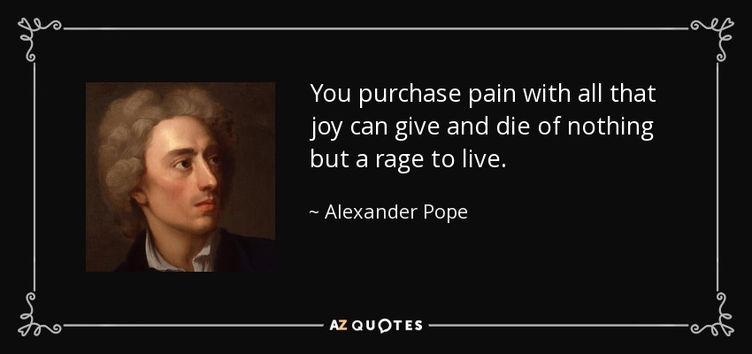 You purchase pain with all that joy can give and die of nothing but a rage to live. - Alexander Pope