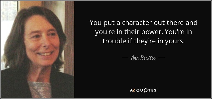 You put a character out there and you're in their power. You're in trouble if they're in yours. - Ann Beattie