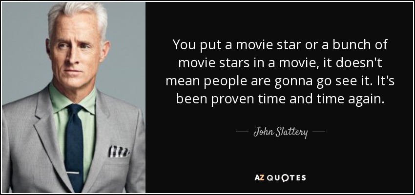 You put a movie star or a bunch of movie stars in a movie, it doesn't mean people are gonna go see it. It's been proven time and time again. - John Slattery