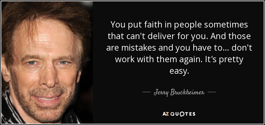 You put faith in people sometimes that can't deliver for you. And those are mistakes and you have to... don't work with them again. It's pretty easy. - Jerry Bruckheimer