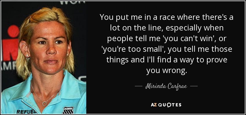 You put me in a race where there's a lot on the line, especially when people tell me 'you can't win', or 'you're too small', you tell me those things and I'll find a way to prove you wrong. - Mirinda Carfrae