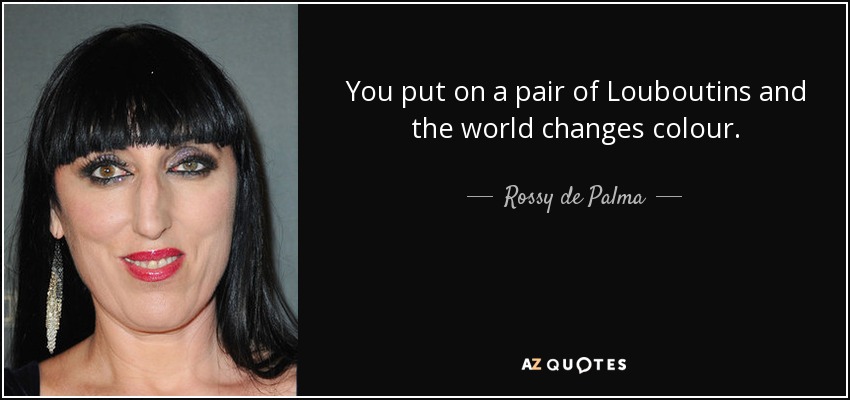 You put on a pair of Louboutins and the world changes colour. - Rossy de Palma