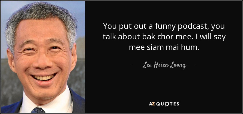 You put out a funny podcast, you talk about bak chor mee. I will say mee siam mai hum. - Lee Hsien Loong