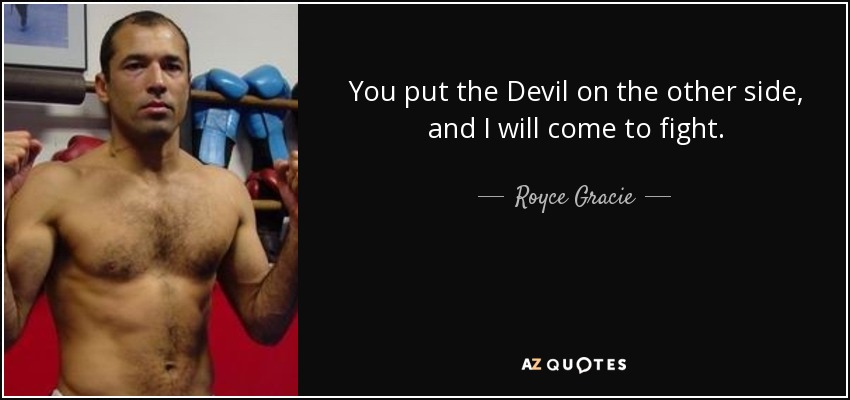 You put the Devil on the other side, and I will come to fight. - Royce Gracie