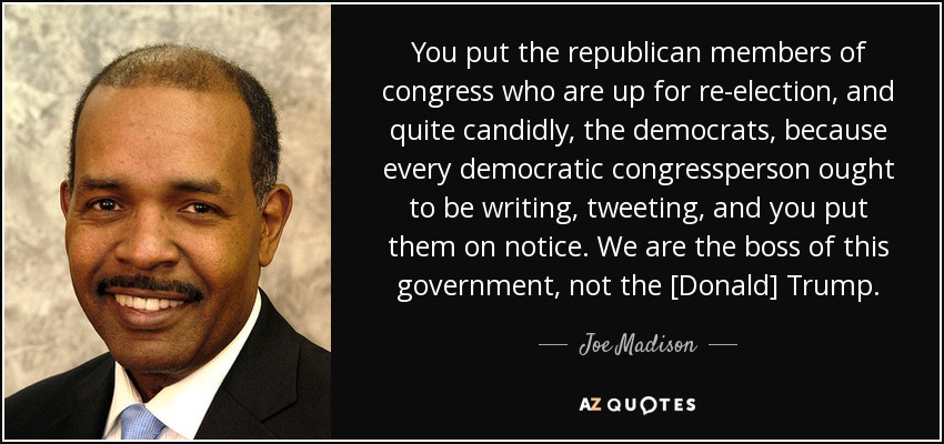 You put the republican members of congress who are up for re-election, and quite candidly, the democrats, because every democratic congressperson ought to be writing, tweeting, and you put them on notice. We are the boss of this government, not the [Donald] Trump. - Joe Madison