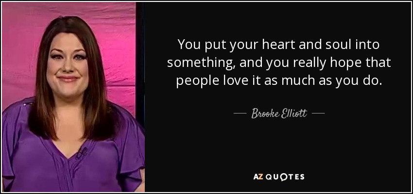 You put your heart and soul into something, and you really hope that people love it as much as you do. - Brooke Elliott