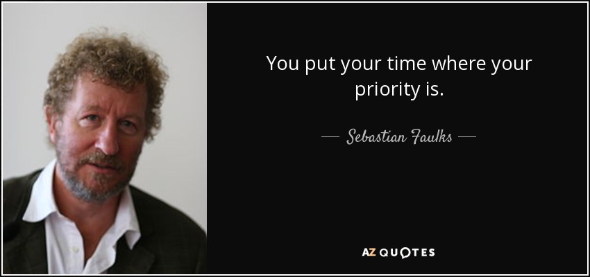 You put your time where your priority is. - Sebastian Faulks