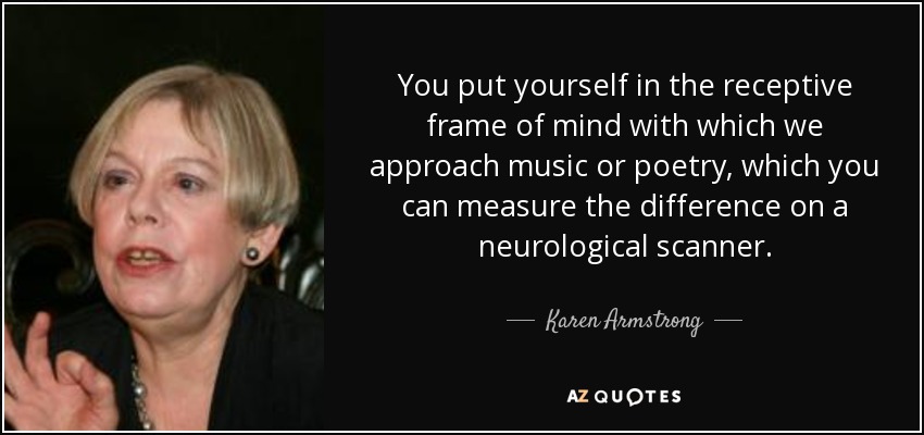 You put yourself in the receptive frame of mind with which we approach music or poetry, which you can measure the difference on a neurological scanner. - Karen Armstrong
