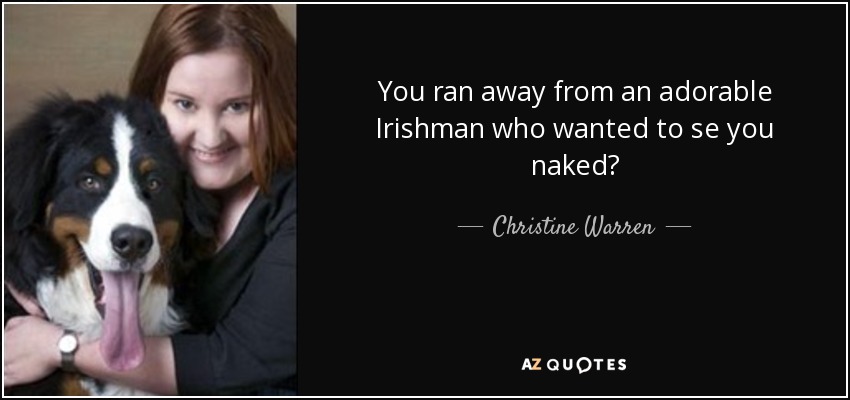 You ran away from an adorable Irishman who wanted to se you naked? - Christine Warren