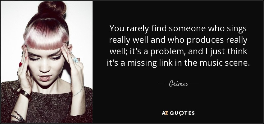 You rarely find someone who sings really well and who produces really well; it's a problem, and I just think it's a missing link in the music scene. - Grimes