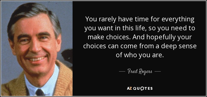 You rarely have time for everything you want in this life, so you need to make choices. And hopefully your choices can come from a deep sense of who you are. - Fred Rogers