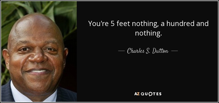 You're 5 feet nothing, a hundred and nothing. - Charles S. Dutton