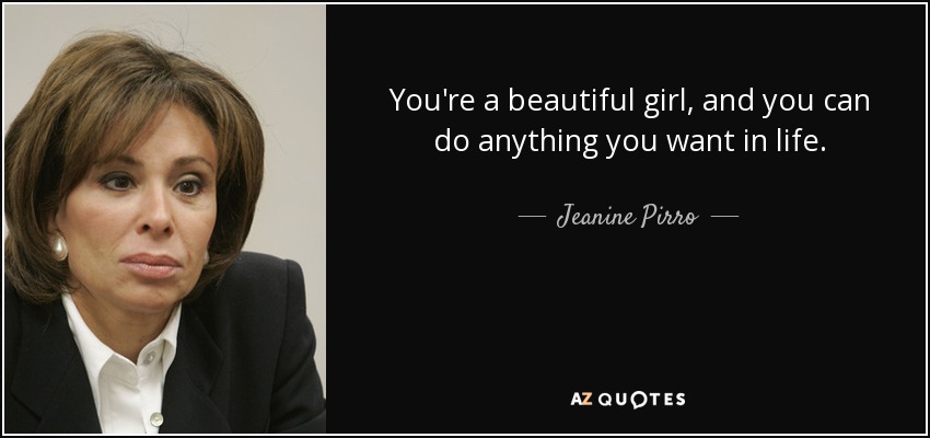 You're a beautiful girl, and you can do anything you want in life. - Jeanine Pirro