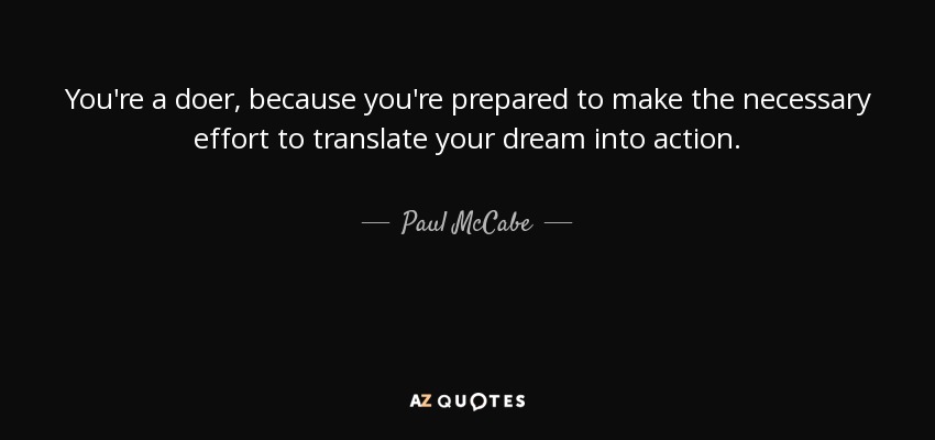 You're a doer, because you're prepared to make the necessary effort to translate your dream into action. - Paul McCabe