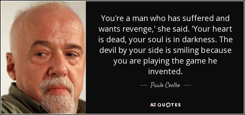 You're a man who has suffered and wants revenge,' she said. 'Your heart is dead, your soul is in darkness. The devil by your side is smiling because you are playing the game he invented. - Paulo Coelho