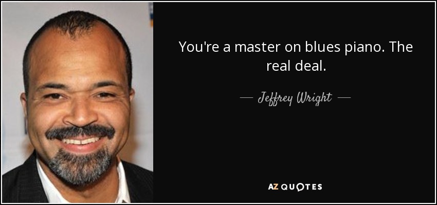 You're a master on blues piano. The real deal. - Jeffrey Wright