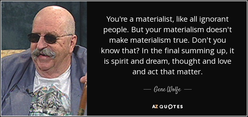 You're a materialist, like all ignorant people. But your materialism doesn't make materialism true. Don't you know that? In the final summing up, it is spirit and dream, thought and love and act that matter. - Gene Wolfe