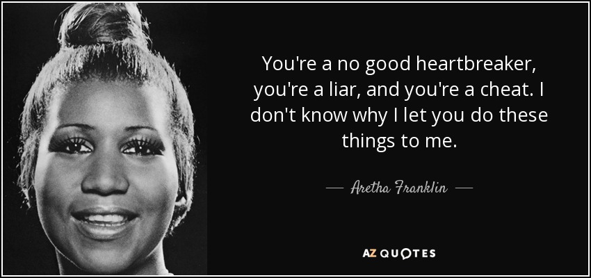 You're a no good heartbreaker, you're a liar, and you're a cheat. I don't know why I let you do these things to me. - Aretha Franklin