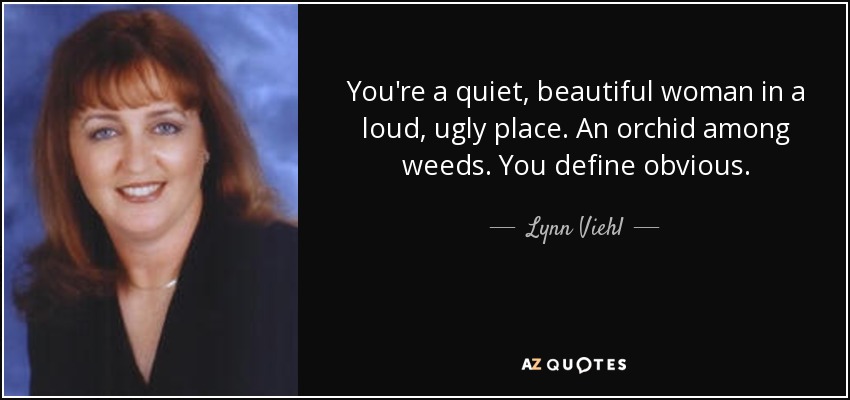 You're a quiet, beautiful woman in a loud, ugly place. An orchid among weeds. You define obvious. - Lynn Viehl