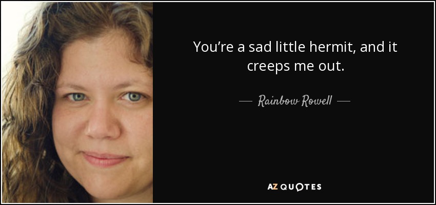 You’re a sad little hermit, and it creeps me out. - Rainbow Rowell