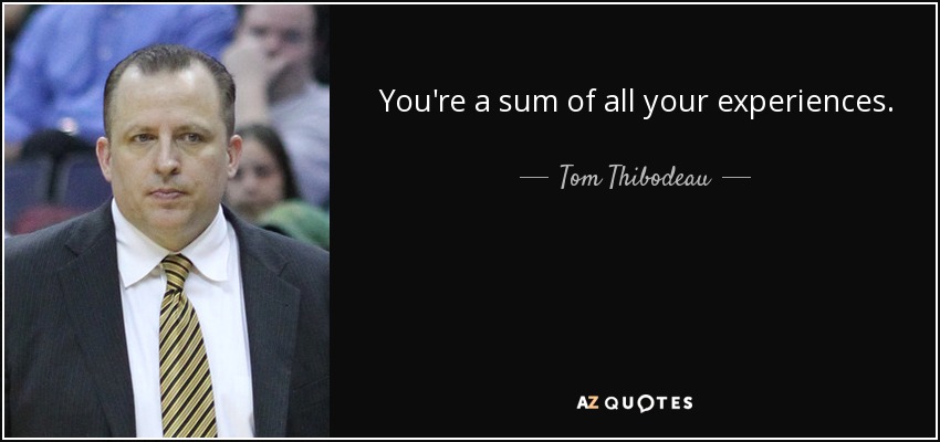 You're a sum of all your experiences. - Tom Thibodeau