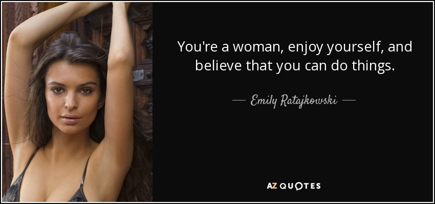 You're a woman, enjoy yourself, and believe that you can do things. - Emily Ratajkowski