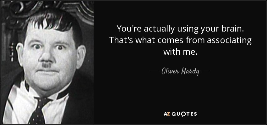 You're actually using your brain. That's what comes from associating with me. - Oliver Hardy